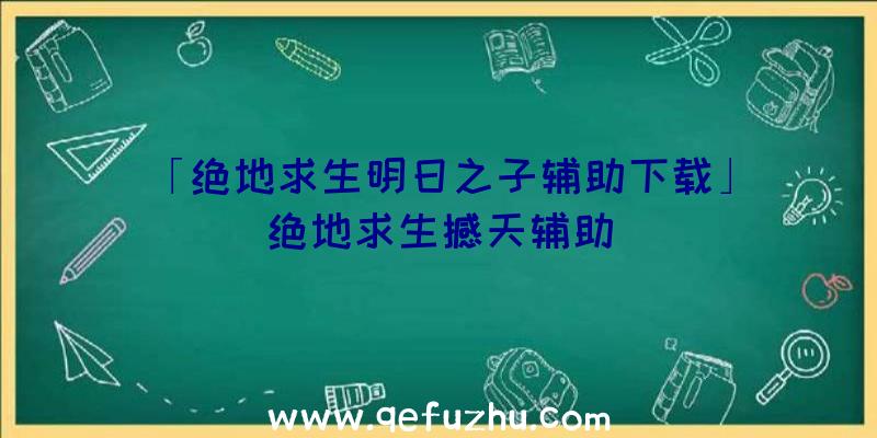 「绝地求生明日之子辅助下载」|绝地求生撼天辅助